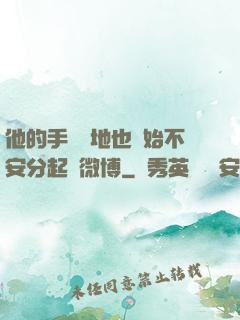 他的手漸漸地也開始不安分起來微博